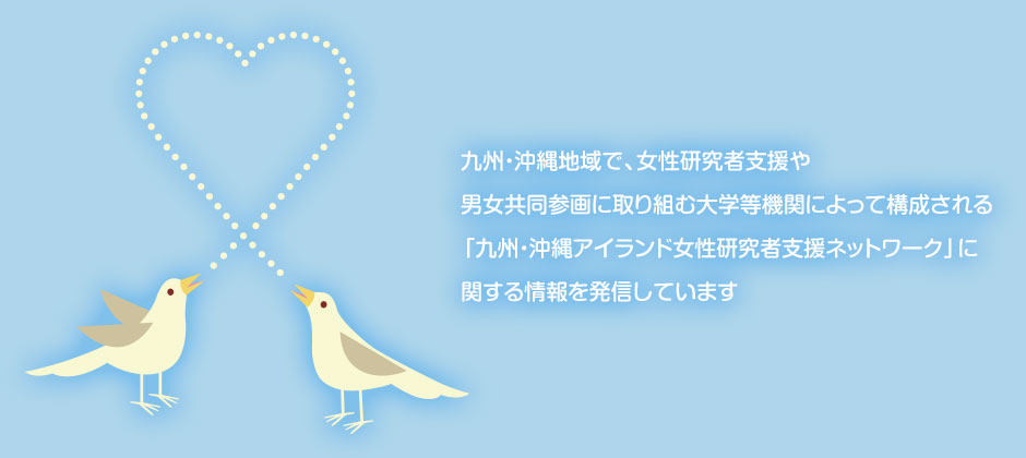 九州・沖縄地域で、女性研究者支援や男女共同参画に取り組む大学等機関によって構成される「九州・沖縄アイランド女性研究者支援ネットワーク」に関する情報を発信しています